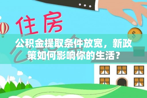 生活公积金提取条件放宽，新政策如何影响你的生活？
