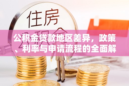 生活公积金贷款地区差异，政策、利率与申请流程的全面解析
