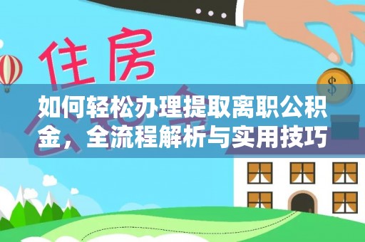 生活如何轻松办理提取离职公积金，全流程解析与实用技巧
