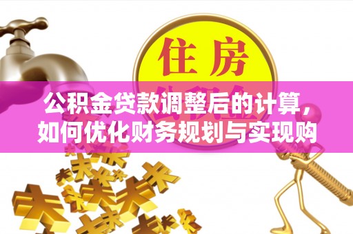 生活公积金贷款调整后的计算，如何优化财务规划与实现购房梦想