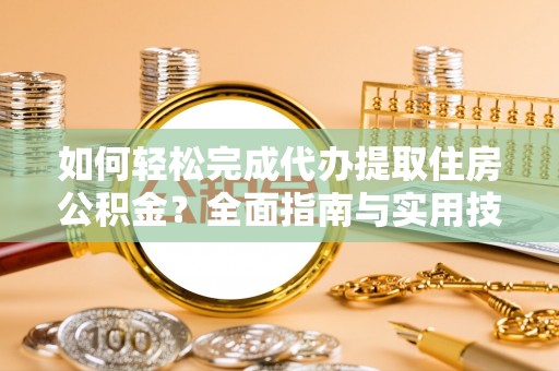 生活如何轻松完成代办提取住房公积金？全面指南与实用技巧