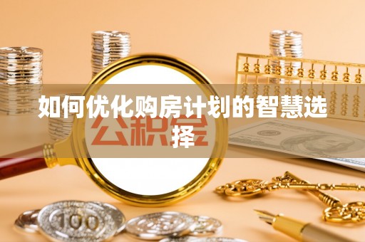 生活如何优化购房计划的智慧选择