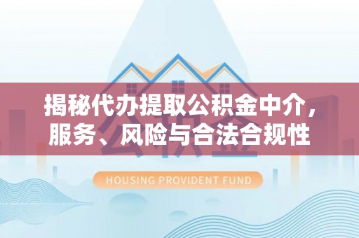 生活揭秘代办提取公积金中介，服务、风险与合法合规性