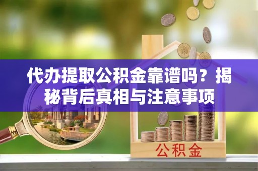生活代办提取公积金靠谱吗？揭秘背后真相与注意事项