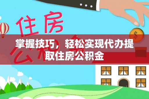 生活掌握技巧，轻松实现代办提取住房公积金