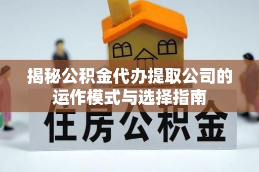 生活揭秘公积金代办提取公司的运作模式与选择指南
