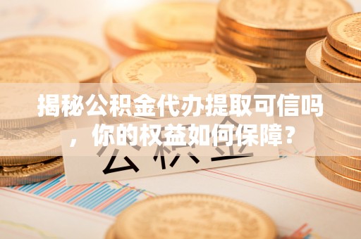 生活揭秘公积金代办提取可信吗，你的权益如何保障？