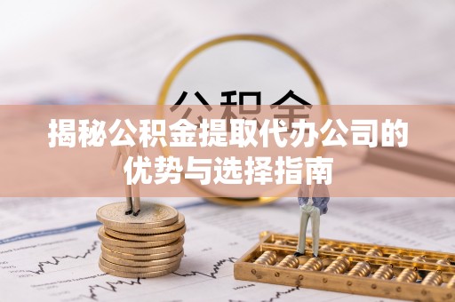 生活揭秘公积金提取代办公司的优势与选择指南