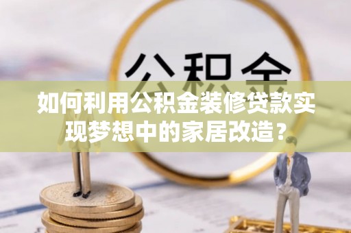 生活如何利用公积金装修贷款实现梦想中的家居改造？