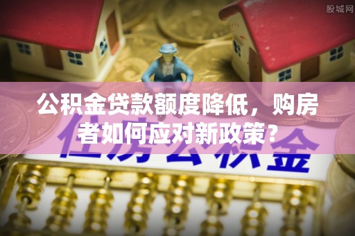 生活公积金贷款额度降低，购房者如何应对新政策？