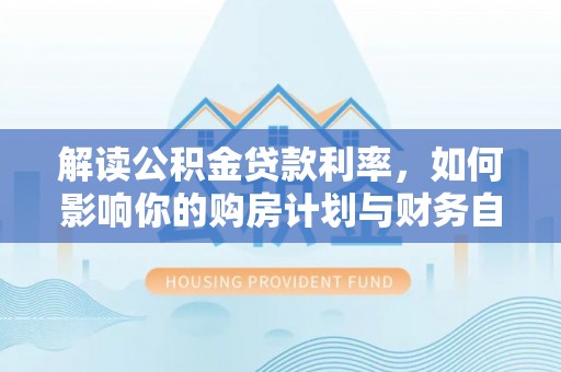 生活解读公积金贷款利率，如何影响你的购房计划与财务自由