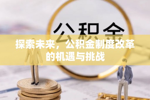 生活探索未来，公积金制度改革的机遇与挑战