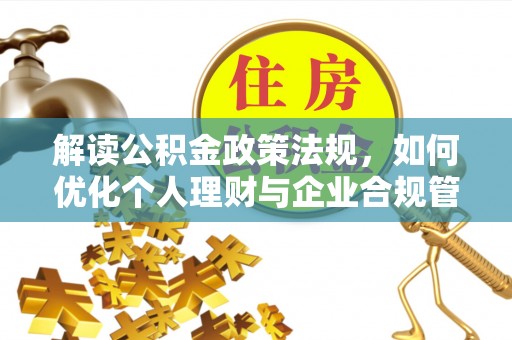 生活解读公积金政策法规，如何优化个人理财与企业合规管理