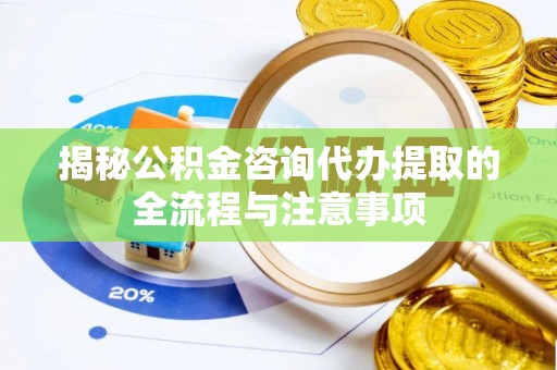 生活揭秘公积金咨询代办提取的全流程与注意事项