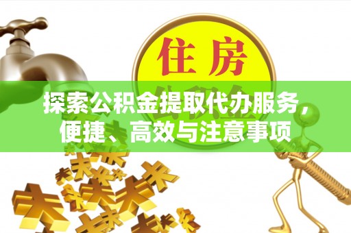 生活探索公积金提取代办服务，便捷、高效与注意事项