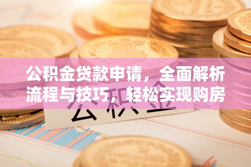 生活公积金贷款申请，全面解析流程与技巧，轻松实现购房梦想