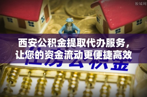 生活西安公积金提取代办服务，让您的资金流动更便捷高效