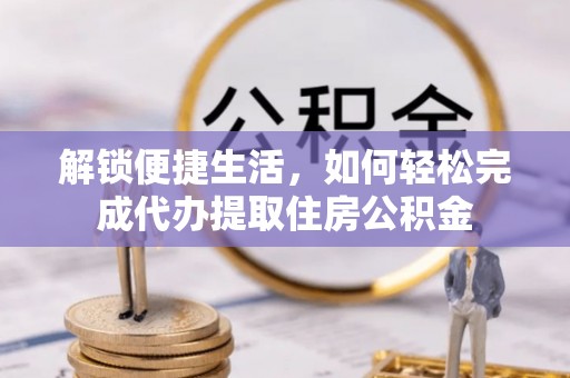 生活解锁便捷生活，如何轻松完成代办提取住房公积金
