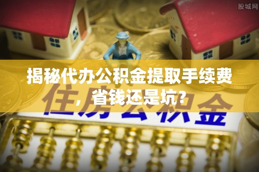 生活揭秘代办公积金提取手续费，省钱还是坑？