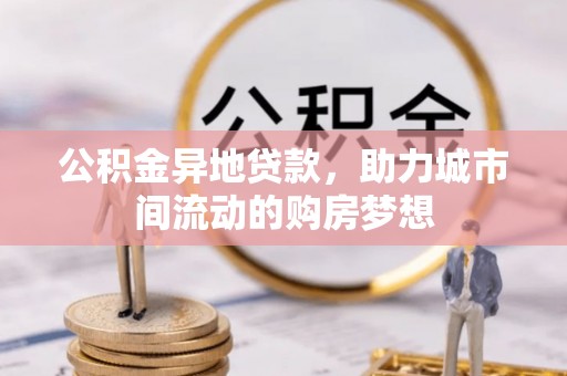 生活公积金异地贷款，助力城市间流动的购房梦想