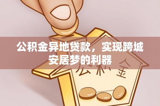 生活公积金异地贷款，实现跨城安居梦的利器