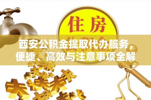 生活西安公积金提取代办服务，便捷、高效与注意事项全解析