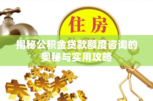 生活揭秘公积金贷款额度咨询的奥秘与实用攻略