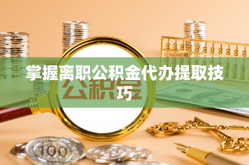 生活掌握离职公积金代办提取技巧