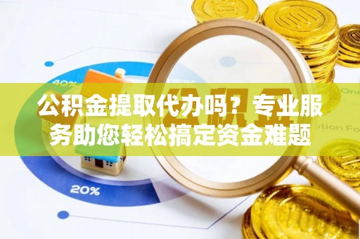 生活公积金提取代办吗？专业服务助您轻松搞定资金难题