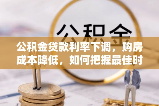 生活公积金贷款利率下调，购房成本降低，如何把握最佳时机？