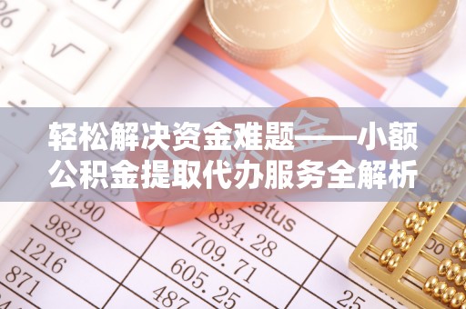 生活轻松解决资金难题——小额公积金提取代办服务全解析