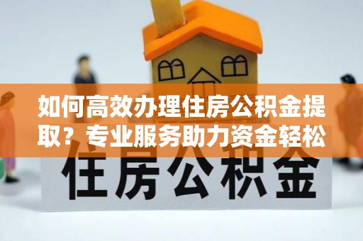 生活如何高效办理住房公积金提取？专业服务助力资金轻松到账