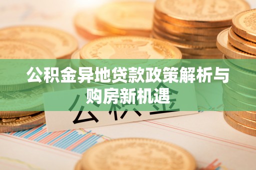 生活公积金异地贷款政策解析与购房新机遇