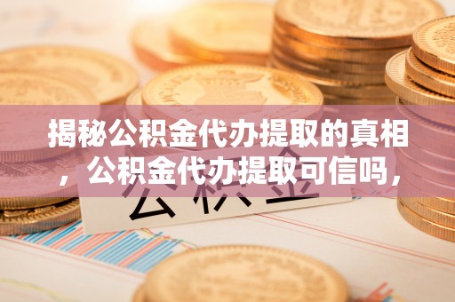 生活揭秘公积金代办提取的真相，公积金代办提取可信吗，你的权益如何保障？