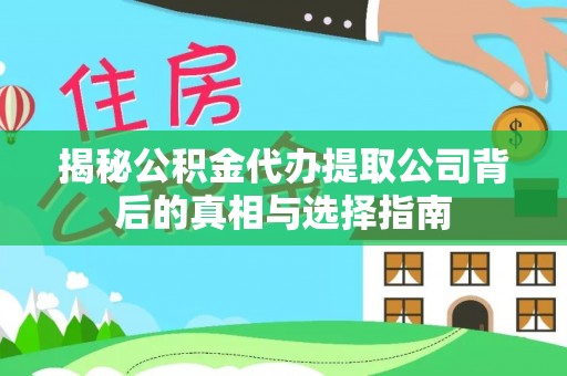 生活揭秘公积金代办提取公司背后的真相与选择指南