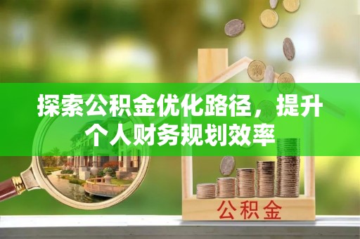 生活探索公积金优化路径，提升个人财务规划效率
