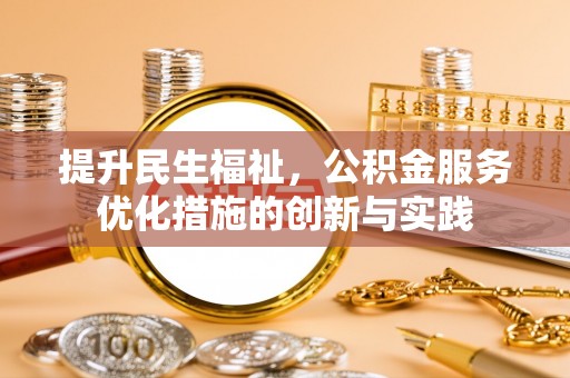 生活提升民生福祉，公积金服务优化措施的创新与实践