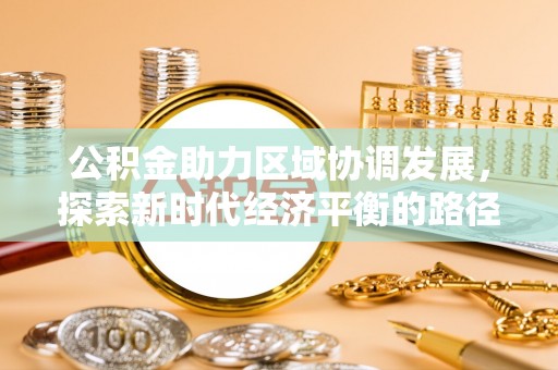 生活公积金助力区域协调发展，探索新时代经济平衡的路径