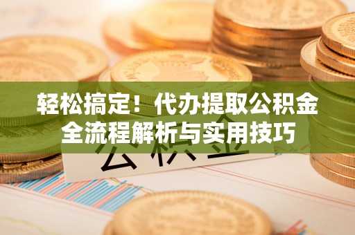 生活轻松搞定！代办提取公积金全流程解析与实用技巧