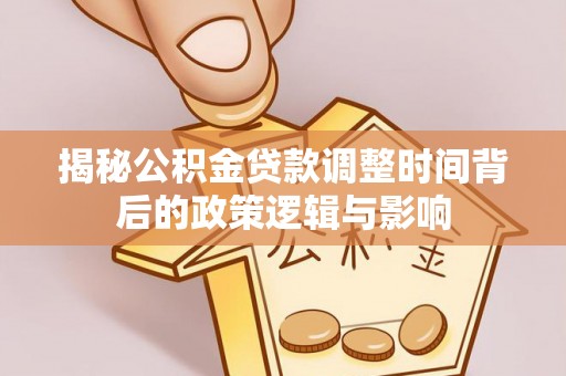 生活揭秘公积金贷款调整时间背后的政策逻辑与影响