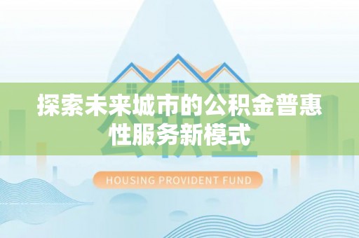 生活探索未来城市的公积金普惠性服务新模式