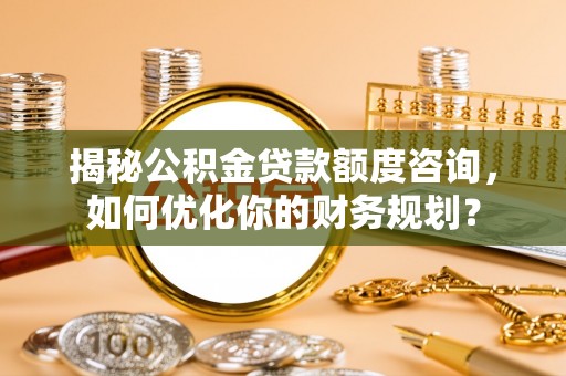 生活揭秘公积金贷款额度咨询，如何优化你的财务规划？