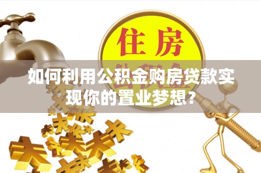 生活如何利用公积金购房贷款实现你的置业梦想？