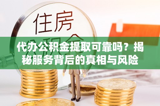 生活代办公积金提取可靠吗？揭秘服务背后的真相与风险