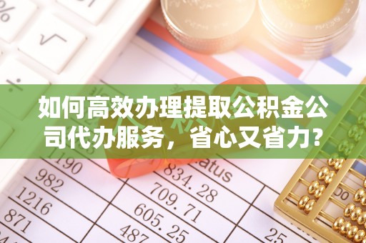 生活如何高效办理提取公积金公司代办服务，省心又省力？