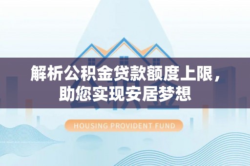 生活解析公积金贷款额度上限，助您实现安居梦想