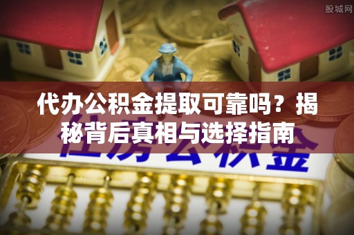 生活代办公积金提取可靠吗？揭秘背后真相与选择指南