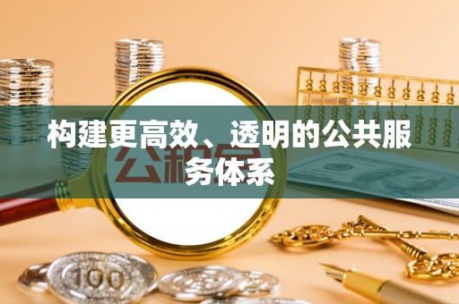 生活构建更高效、透明的公共服务体系