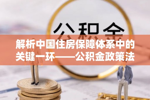 生活解析中国住房保障体系中的关键一环——公积金政策法规的演变与影响