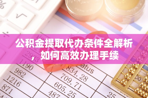 生活公积金提取代办条件全解析，如何高效办理手续
